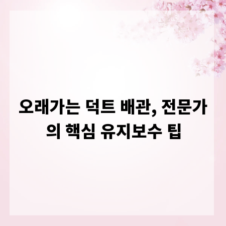 오래가는 덕트 배관, 전문가의 핵심 유지보수 팁