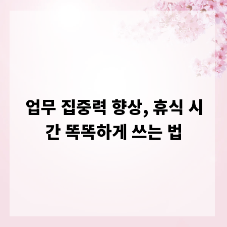 업무 집중력 향상, 휴식 시간 똑똑하게 쓰는 법