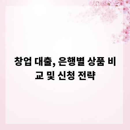 창업 대출, 은행별 상품 비교 및 신청 전략