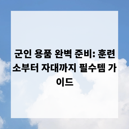 군인 용품 완벽 준비: 훈련소부터 자대까지 필수템 가이드