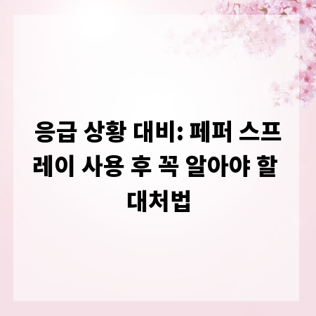 응급 상황 대비: 페퍼 스프레이 사용 후 꼭 알아야 할 대처법