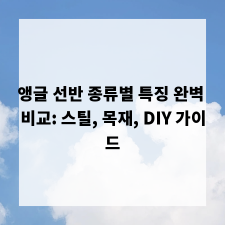 앵글 선반 종류별 특징 완벽 비교: 스틸, 목재, DIY 가이드