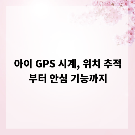 아이 GPS 시계, 위치 추적부터 안심 기능까지