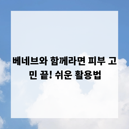 베네브와 함께라면 피부 고민 끝! 쉬운 활용법