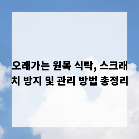 오래가는 원목 식탁, 스크래치 방지 및 관리 방법 총정리