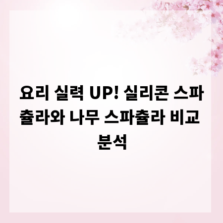 요리 실력 UP! 실리콘 스파츌라와 나무 스파츌라 비교 분석