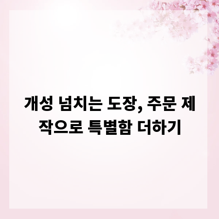개성 넘치는 도장, 주문 제작으로 특별함 더하기
