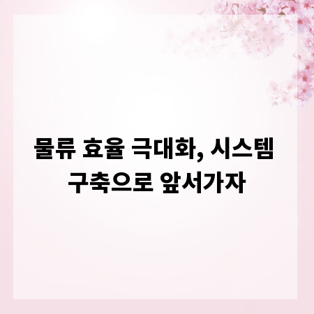 물류 효율 극대화, 시스템 구축으로 앞서가자