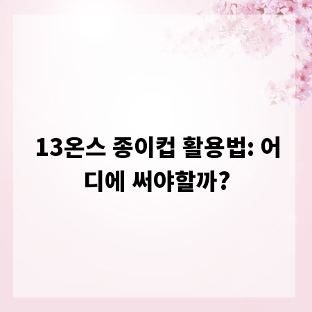 13온스 종이컵 활용법: 어디에 써야할까?