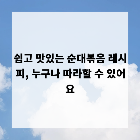 쉽고 맛있는 순대볶음 레시피, 누구나 따라할 수 있어요