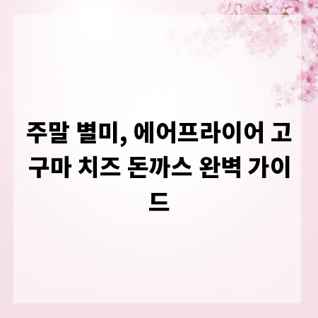 주말 별미, 에어프라이어 고구마 치즈 돈까스 완벽 가이드