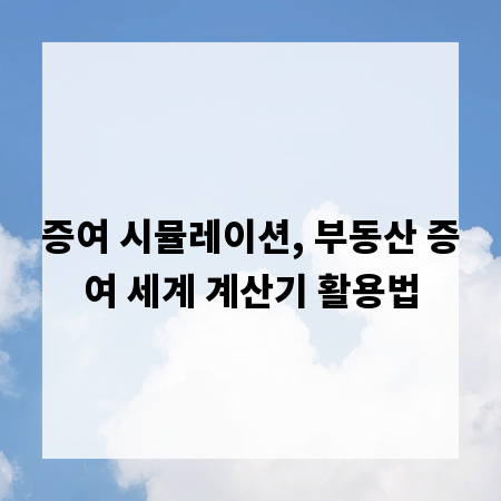 증여 시뮬레이션, 부동산 증여 세계 계산기 활용법