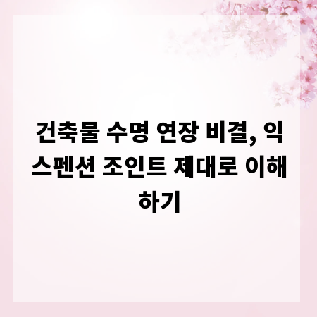 건축물 수명 연장 비결, 익스펜션 조인트 제대로 이해하기