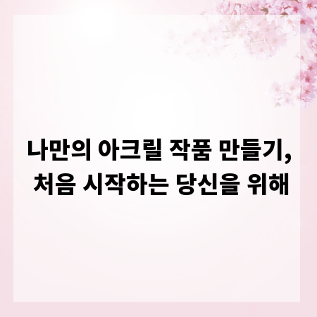 나만의 아크릴 작품 만들기, 처음 시작하는 당신을 위해