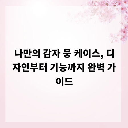 나만의 감자 뭉 케이스, 디자인부터 기능까지 완벽 가이드