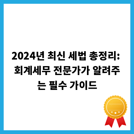 2024년 최신 세법 총정리: 회계세무 전문가가 알려주는 필수 가이드