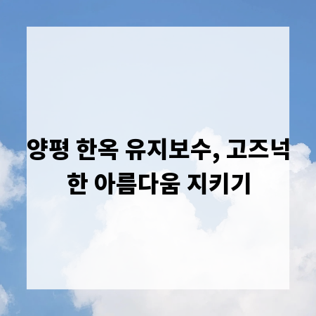 양평 한옥 유지보수, 고즈넉한 아름다움 지키기
