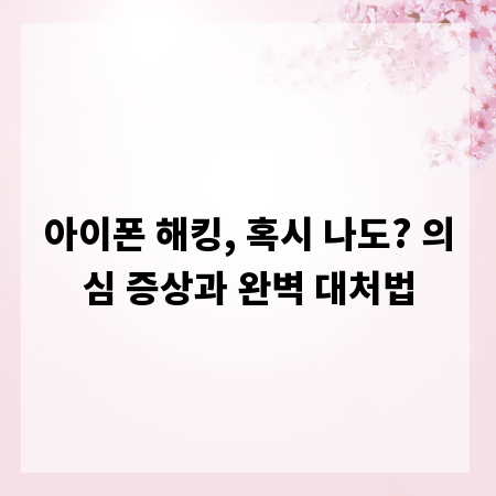 아이폰 해킹, 혹시 나도? 의심 증상과 완벽 대처법