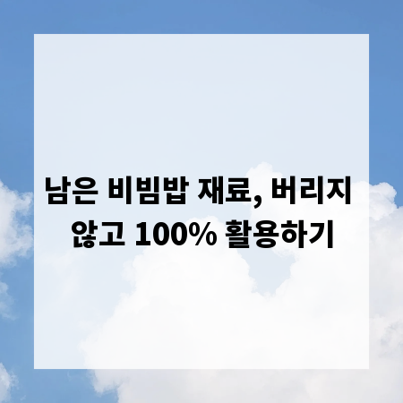 남은 비빔밥 재료, 버리지 않고 100% 활용하기