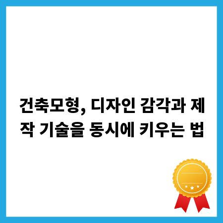 건축모형, 디자인 감각과 제작 기술을 동시에 키우는 법