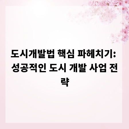 도시개발법 핵심 파헤치기: 성공적인 도시 개발 사업 전략