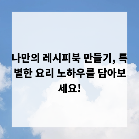 나만의 레시피북 만들기, 특별한 요리 노하우를 담아보세요!