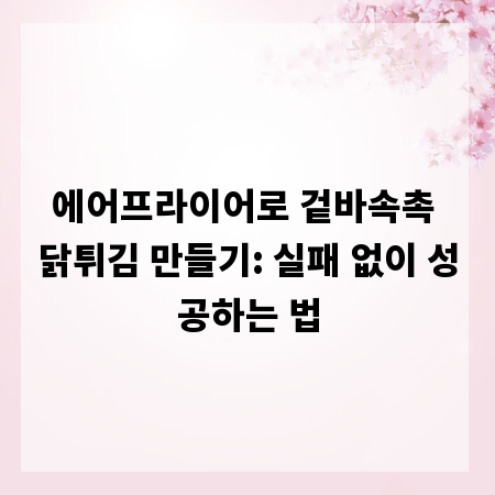 에어프라이어로 겉바속촉 닭튀김 만들기: 실패 없이 성공하는 법