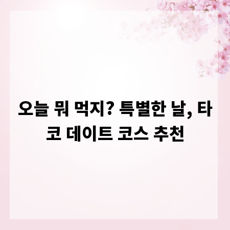 오늘 뭐 먹지? 특별한 날, 타코 데이트 코스 추천