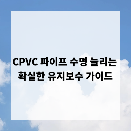 CPVC 파이프 수명 늘리는 확실한 유지보수 가이드