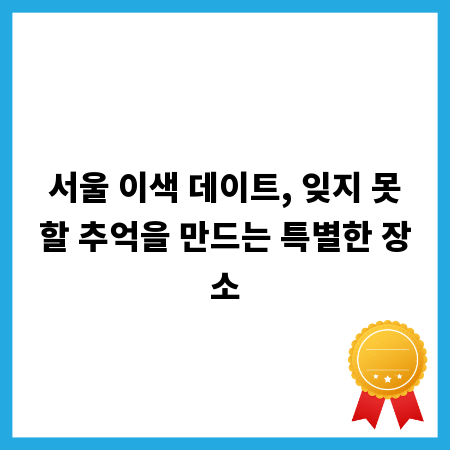 서울 이색 데이트, 잊지 못할 추억을 만드는 특별한 장소