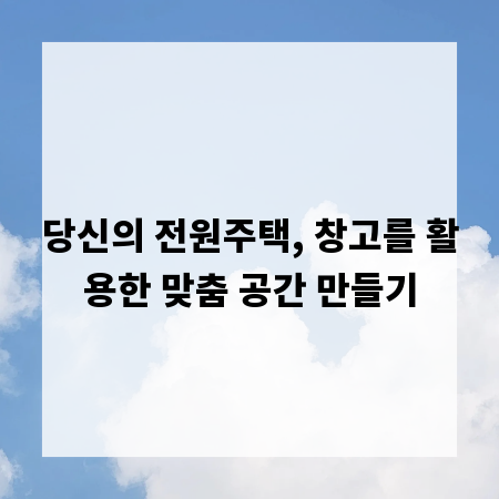 당신의 전원주택, 창고를 활용한 맞춤 공간 만들기