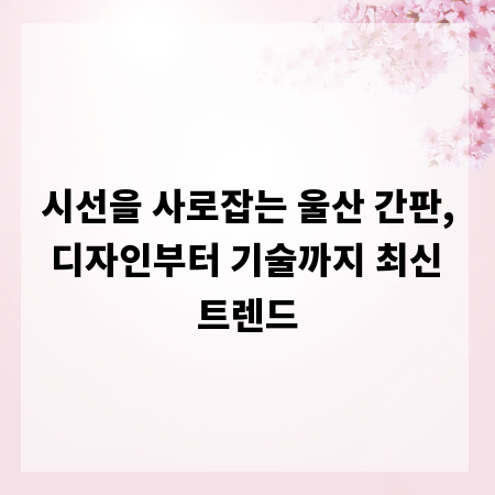 시선을 사로잡는 울산 간판, 디자인부터 기술까지 최신 트렌드