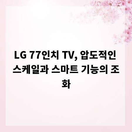 LG 77인치 TV, 압도적인 스케일과 스마트 기능의 조화