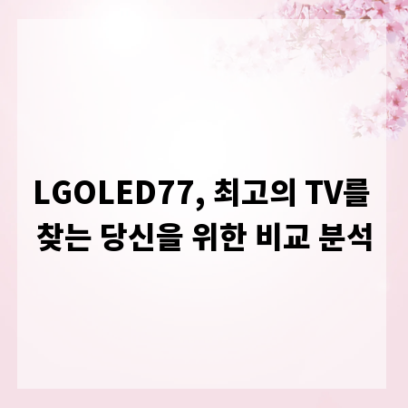 LGOLED77, 최고의 TV를 찾는 당신을 위한 비교 분석