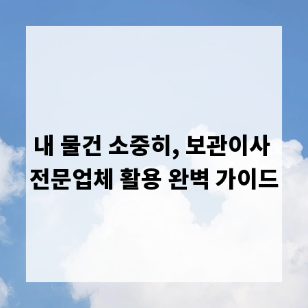 내 물건 소중히, 보관이사 전문업체 활용 완벽 가이드