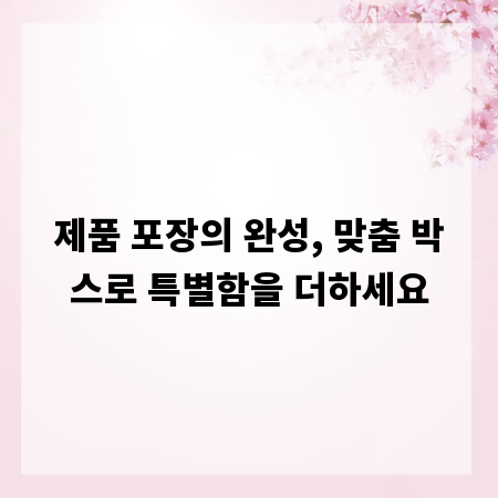 제품 포장의 완성, 맞춤 박스로 특별함을 더하세요