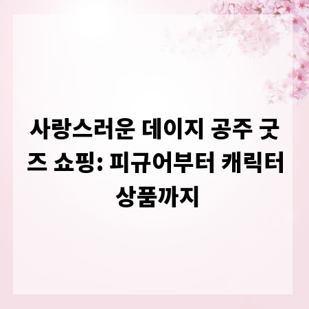 사랑스러운 데이지 공주 굿즈 쇼핑: 피규어부터 캐릭터 상품까지