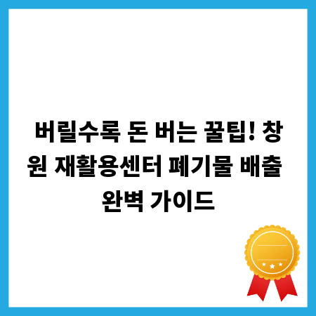 버릴수록 돈 버는 꿀팁! 창원 재활용센터 폐기물 배출 완벽 가이드
