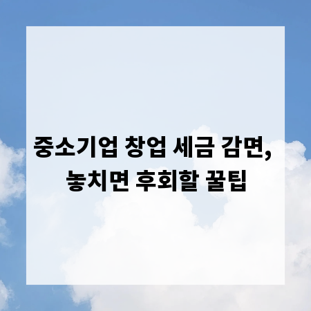 중소기업 창업 세금 감면, 놓치면 후회할 꿀팁