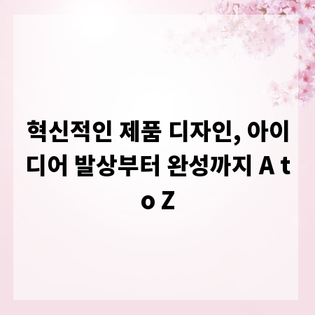 혁신적인 제품 디자인, 아이디어 발상부터 완성까지 A to Z