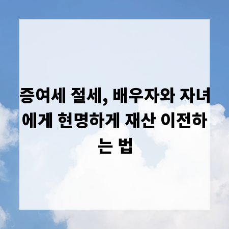 증여세 절세, 배우자와 자녀에게 현명하게 재산 이전하는 법