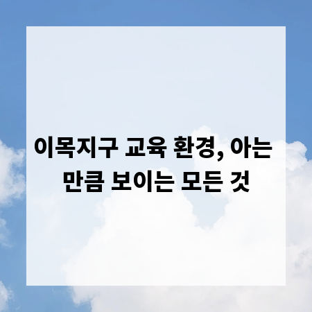 이목지구 교육 환경, 아는 만큼 보이는 모든 것