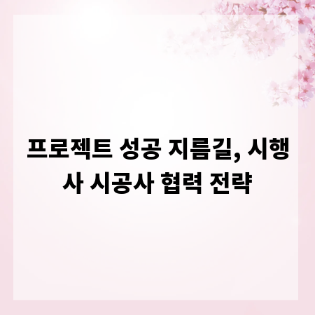 프로젝트 성공 지름길, 시행사 시공사 협력 전략