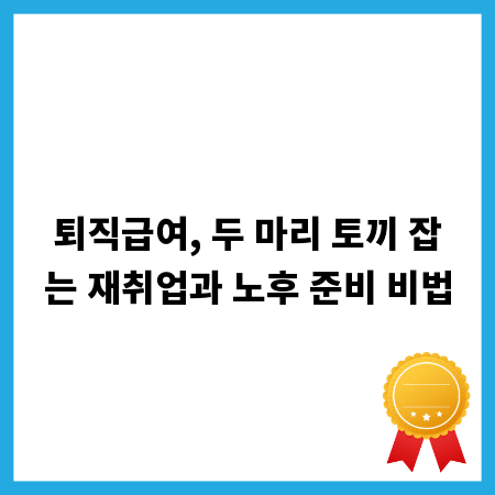 퇴직급여, 두 마리 토끼 잡는 재취업과 노후 준비 비법