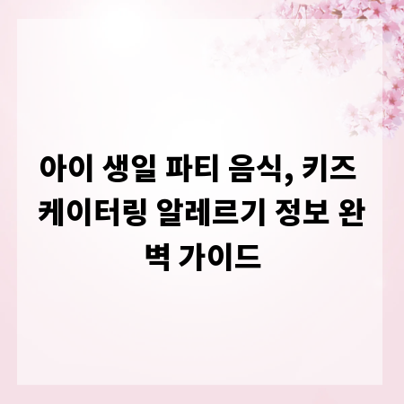 아이 생일 파티 음식, 키즈 케이터링 알레르기 정보 완벽 가이드