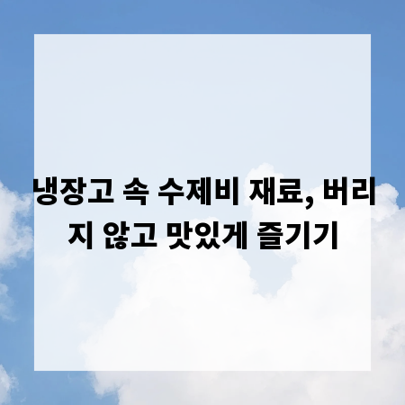 냉장고 속 수제비 재료, 버리지 않고 맛있게 즐기기