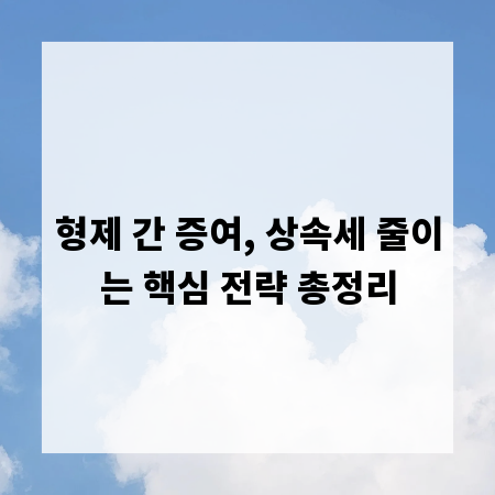 형제 간 증여, 상속세 줄이는 핵심 전략 총정리