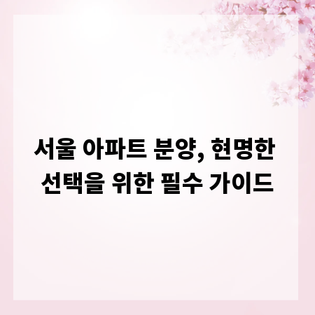 서울 아파트 분양, 현명한 선택을 위한 필수 가이드