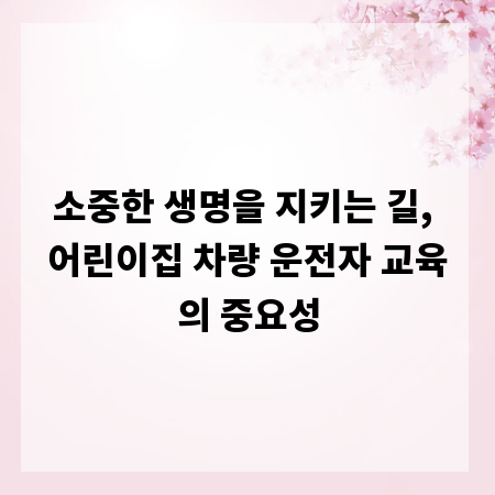 소중한 생명을 지키는 길, 어린이집 차량 운전자 교육의 중요성
