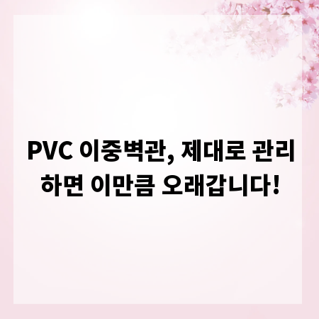 PVC 이중벽관, 제대로 관리하면 이만큼 오래갑니다!